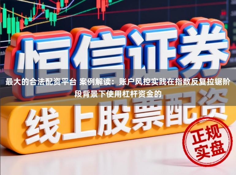 最大的合法配资平台 案例解读：账户风控实践在指数反复拉锯阶段背景下使用杠杆资金的