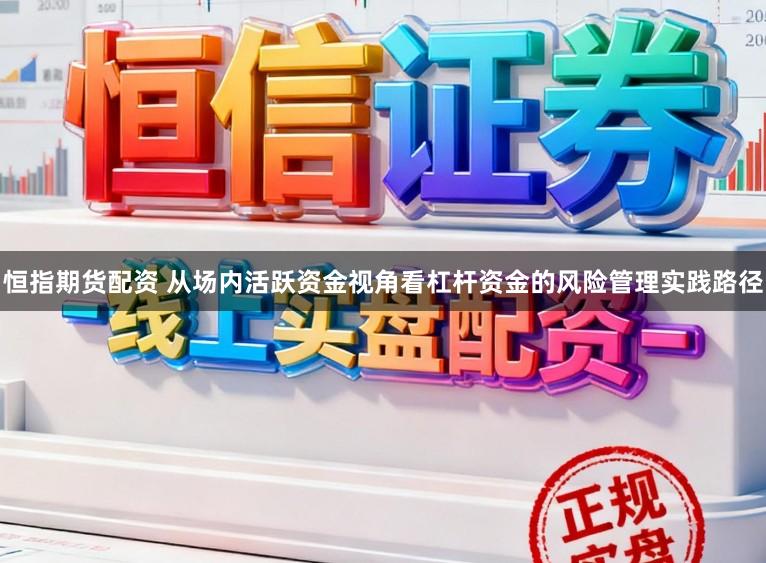 恒指期货配资 从场内活跃资金视角看杠杆资金的风险管理实践路径