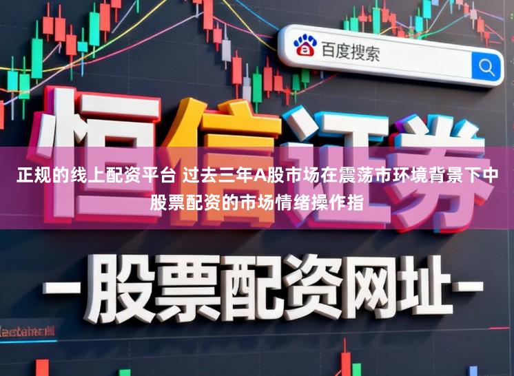 正规的线上配资平台 过去三年A股市场在震荡市环境背景下中股票配资的市场情绪操作指