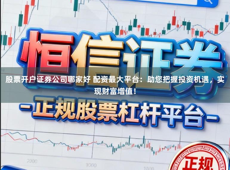 股票开户证券公司哪家好 配资最大平台：助您把握投资机遇，实现财富增值！