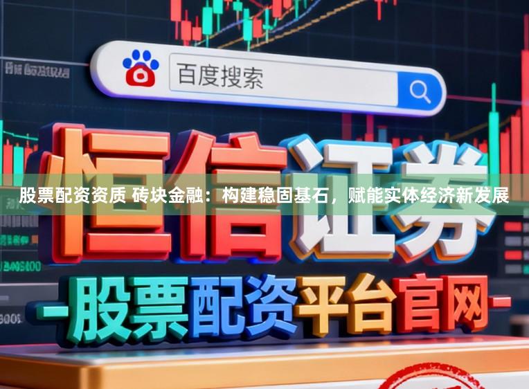 股票配资资质 砖块金融：构建稳固基石，赋能实体经济新发展
