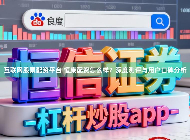 互联网股票配资平台 恒康配资怎么样？深度测评与用户口碑分析