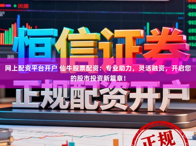 网上配资平台开户 仙牛股票配资：专业助力，灵活融资，开启您的股市投资新篇章！