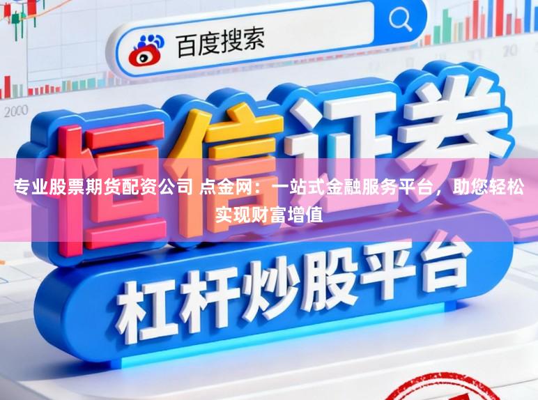专业股票期货配资公司 点金网：一站式金融服务平台，助您轻松实现财富增值