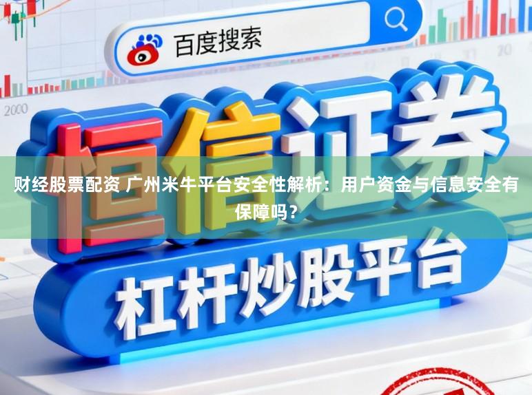财经股票配资 广州米牛平台安全性解析：用户资金与信息安全有保障吗？