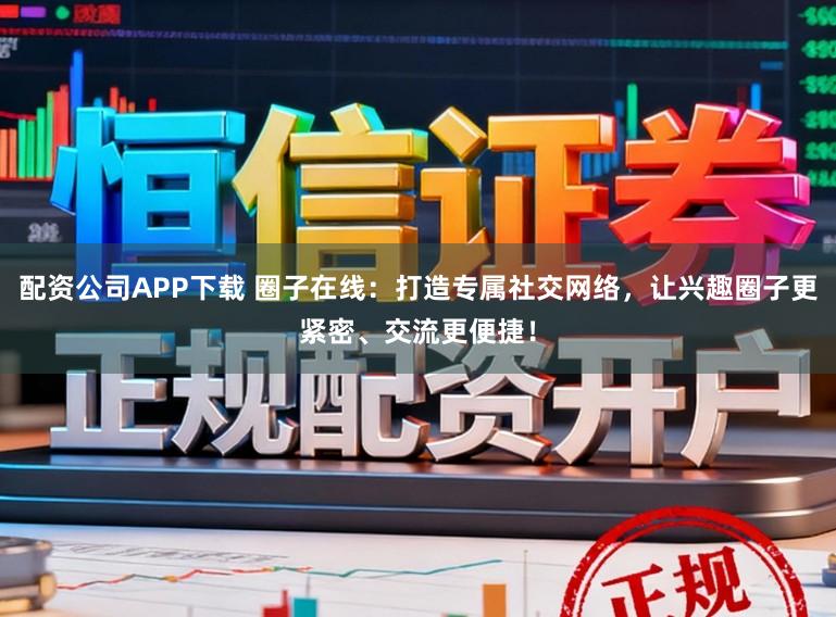 配资公司APP下载 圈子在线：打造专属社交网络，让兴趣圈子更紧密、交流更便捷！
