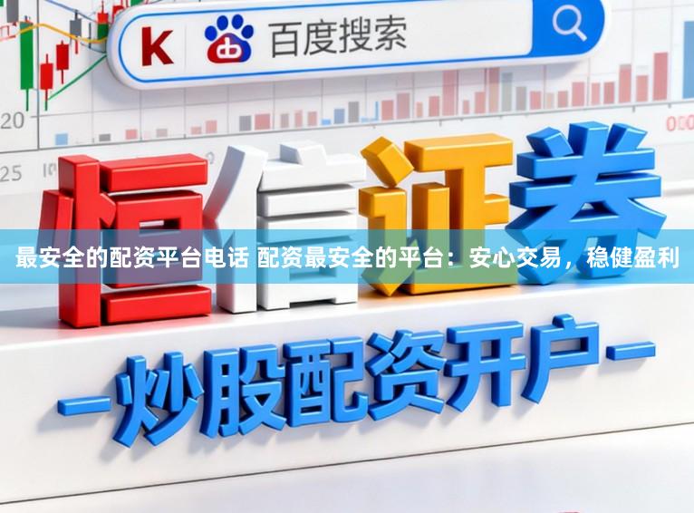 最安全的配资平台电话 配资最安全的平台：安心交易，稳健盈利