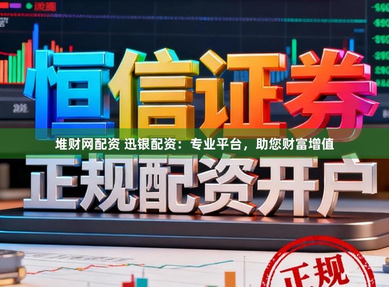 堆财网配资 迅银配资：专业平台，助您财富增值