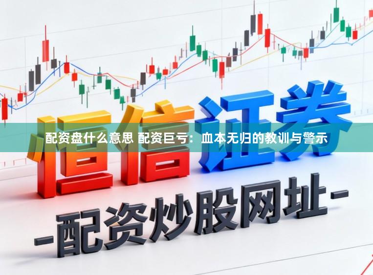配资盘什么意思 配资巨亏：血本无归的教训与警示