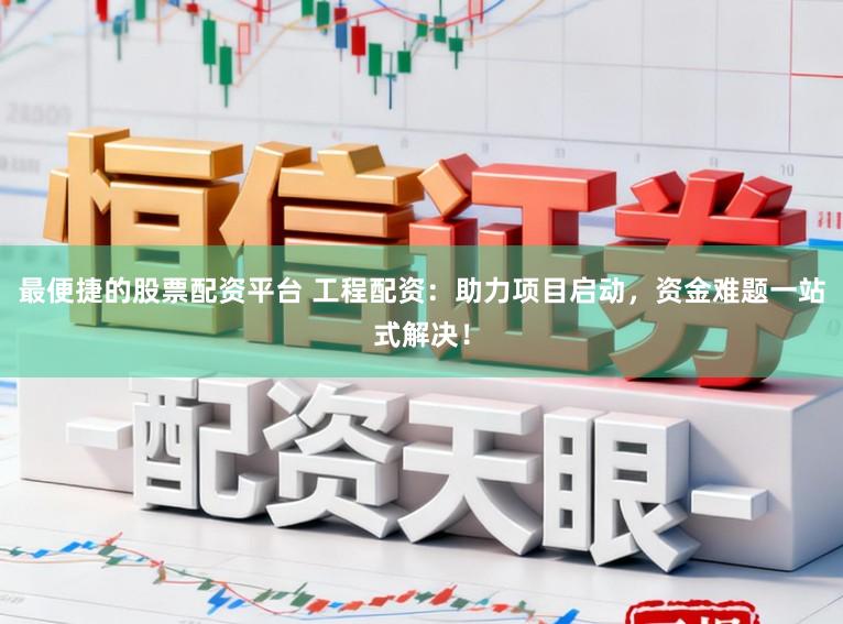 最便捷的股票配资平台 工程配资：助力项目启动，资金难题一站式解决！