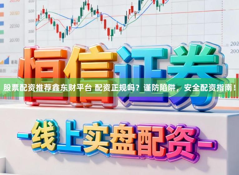 股票配资推荐鑫东财平台 配资正规吗？谨防陷阱，安全配资指南！