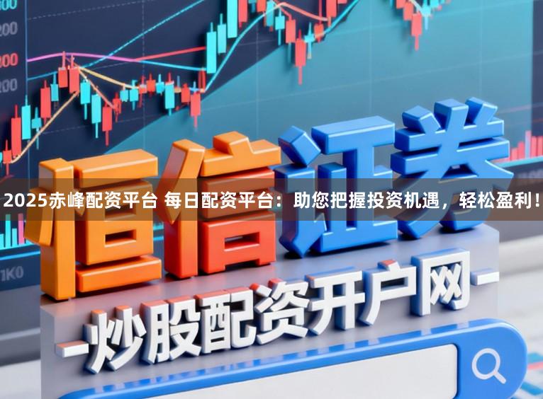 2025赤峰配资平台 每日配资平台：助您把握投资机遇，轻松盈利！