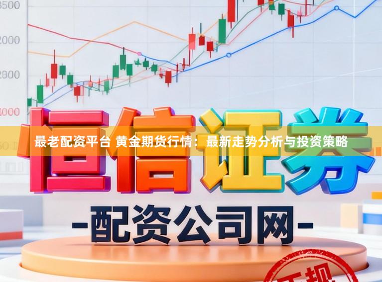 最老配资平台 黄金期货行情：最新走势分析与投资策略