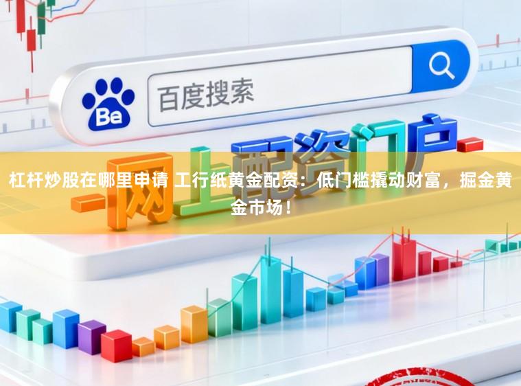 杠杆炒股在哪里申请 工行纸黄金配资：低门槛撬动财富，掘金黄金市场！