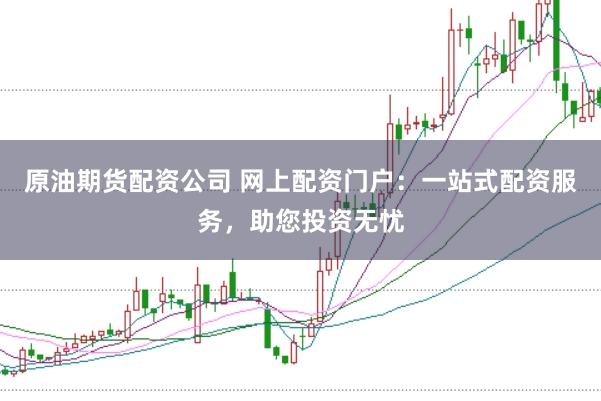 原油期货配资公司 网上配资门户：一站式配资服务，助您投资无忧
