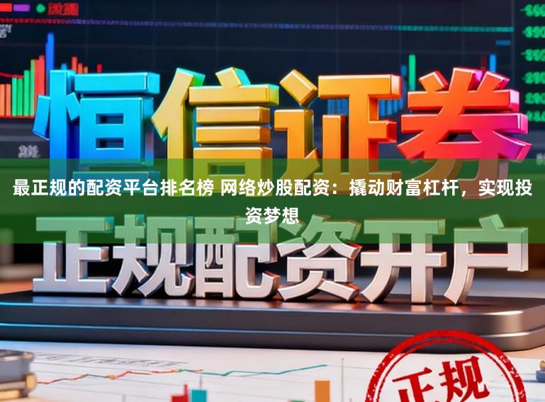 最正规的配资平台排名榜 网络炒股配资：撬动财富杠杆，实现投资梦想