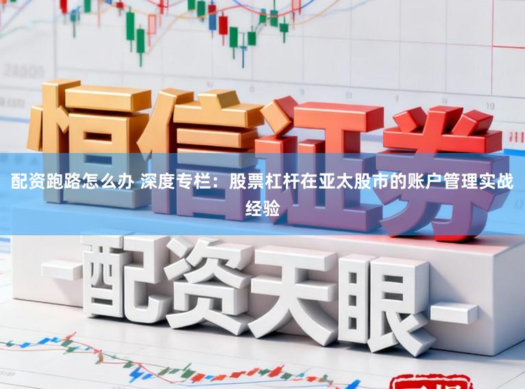 配资跑路怎么办 深度专栏：股票杠杆在亚太股市的账户管理实战经验