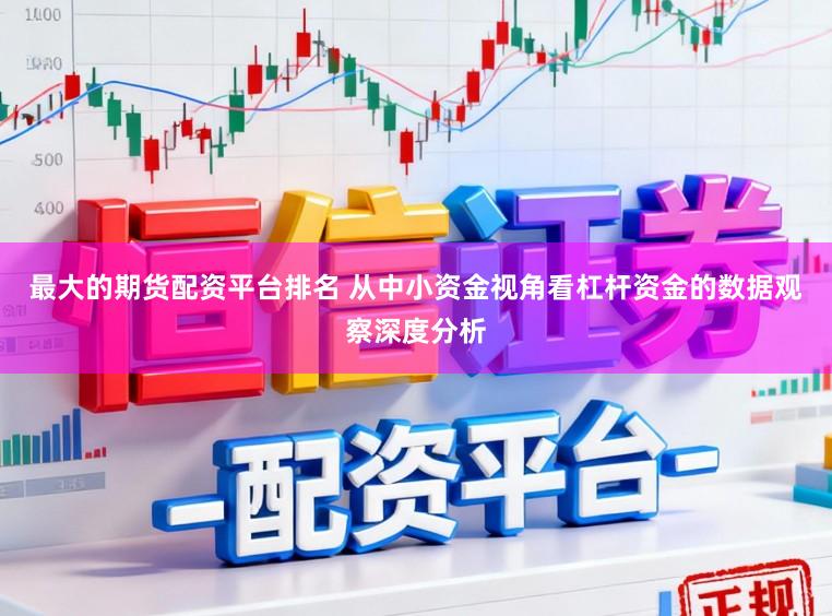 最大的期货配资平台排名 从中小资金视角看杠杆资金的数据观察深度分析