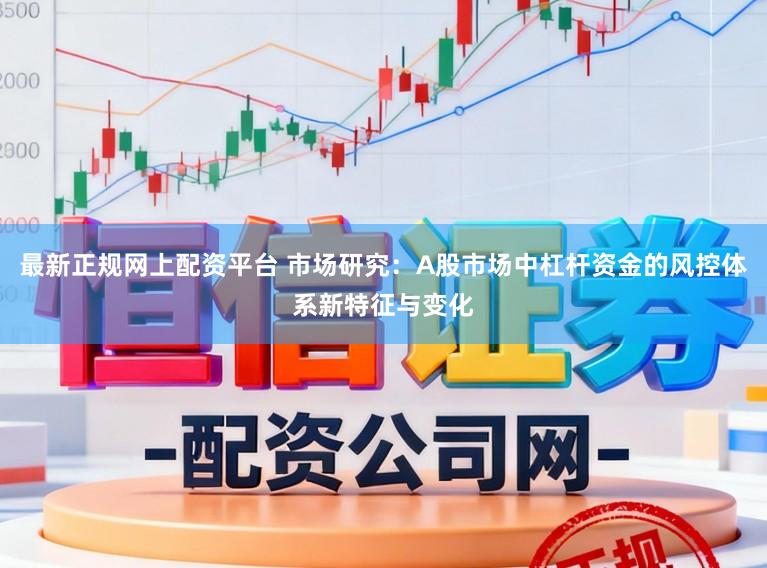 最新正规网上配资平台 市场研究：A股市场中杠杆资金的风控体系新特征与变化