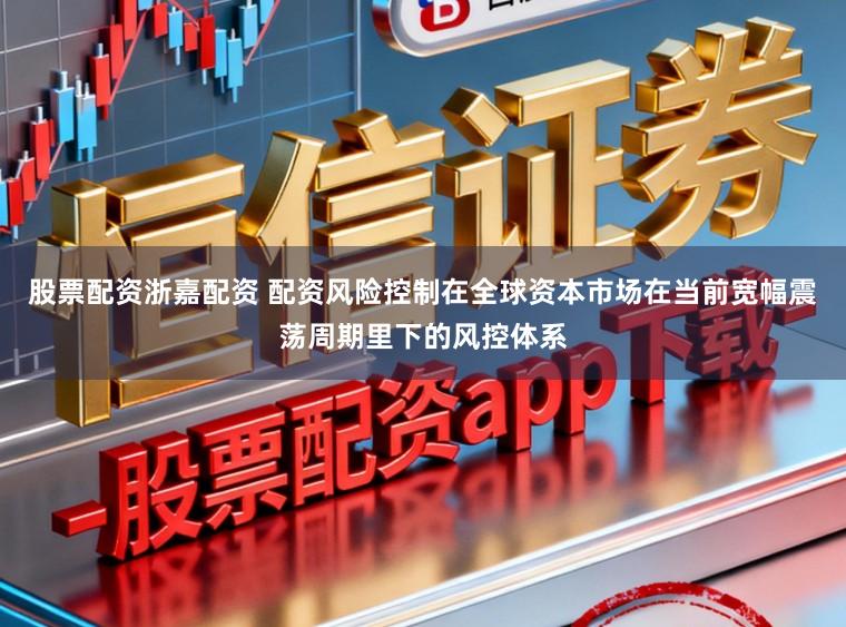 股票配资浙嘉配资 配资风险控制在全球资本市场在当前宽幅震荡周期里下的风控体系