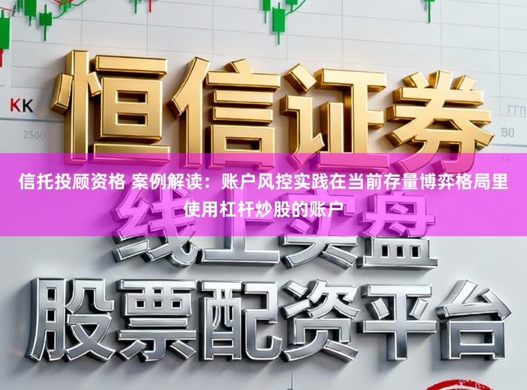信托投顾资格 案例解读：账户风控实践在当前存量博弈格局里使用杠杆炒股的账户