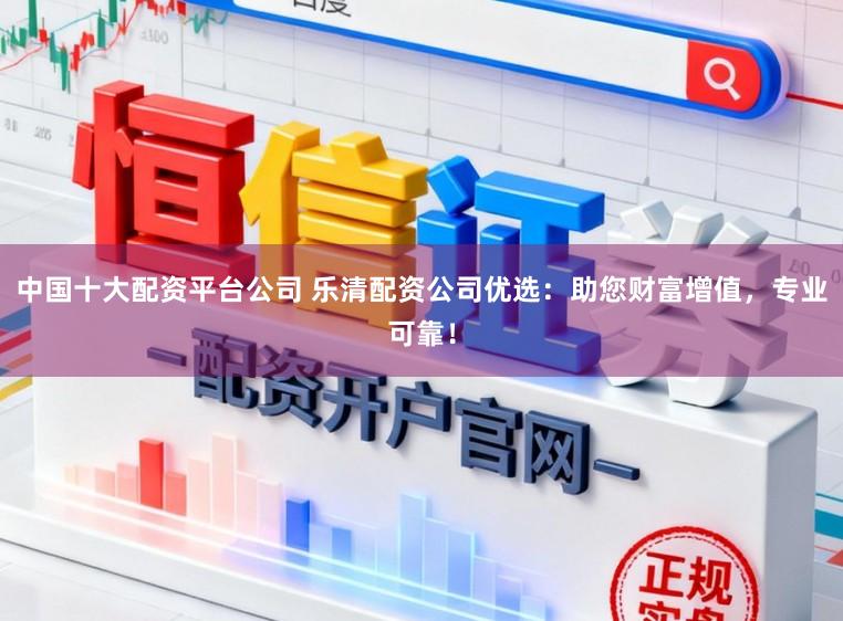 中国十大配资平台公司 乐清配资公司优选：助您财富增值，专业可靠！