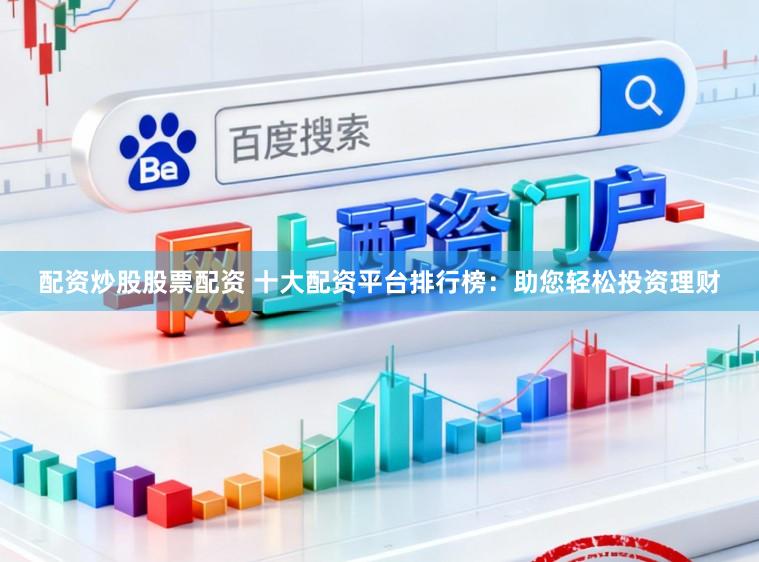 配资炒股股票配资 十大配资平台排行榜：助您轻松投资理财