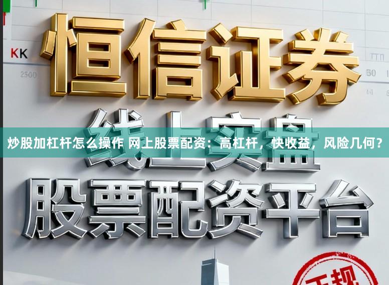 炒股加杠杆怎么操作 网上股票配资：高杠杆，快收益，风险几何？