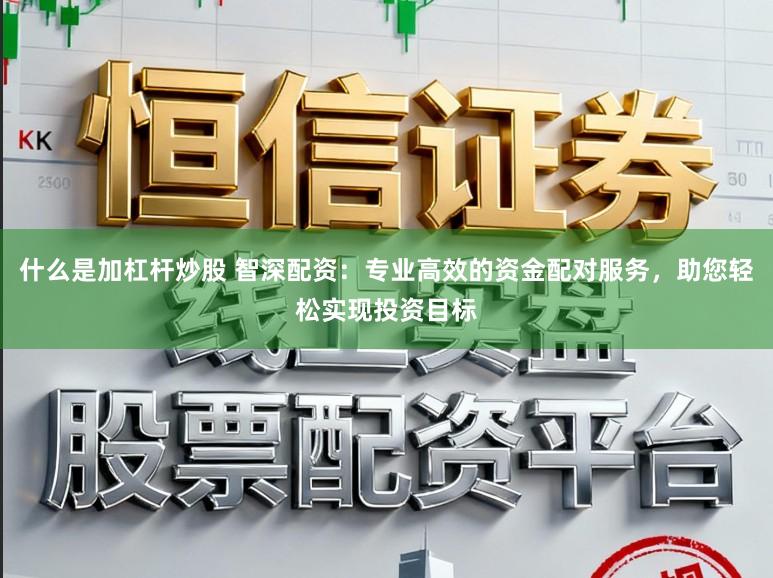 什么是加杠杆炒股 智深配资：专业高效的资金配对服务，助您轻松实现投资目标