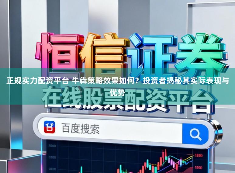 正规实力配资平台 牛犇策略效果如何？投资者揭秘其实际表现与优势