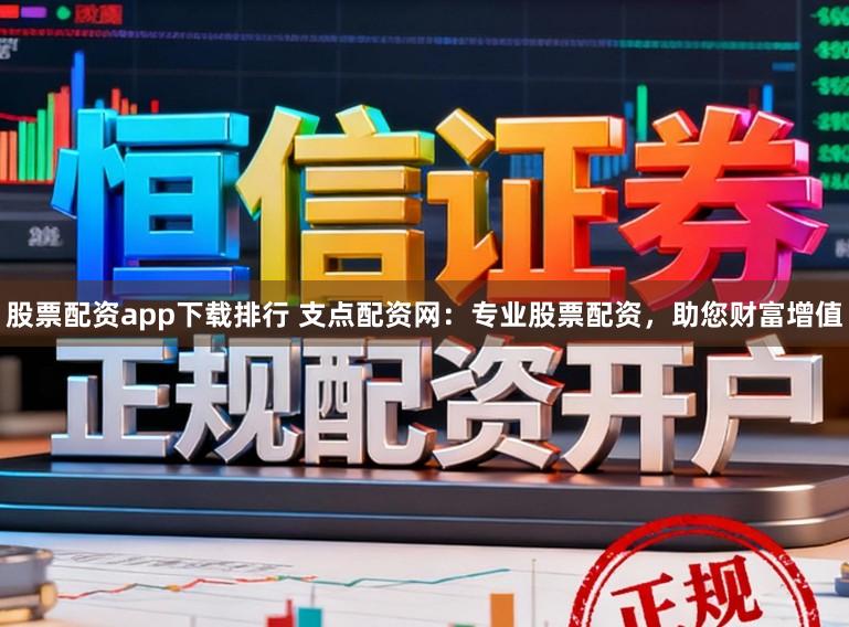 股票配资app下载排行 支点配资网：专业股票配资，助您财富增值
