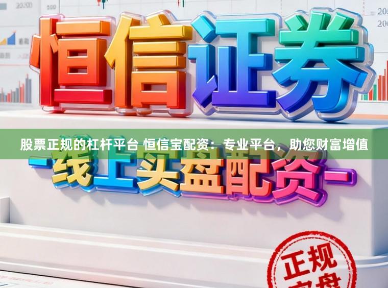 股票正规的杠杆平台 恒信宝配资：专业平台，助您财富增值