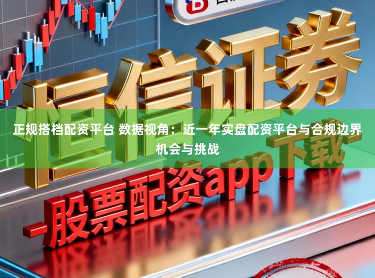 正规搭档配资平台 数据视角：近一年实盘配资平台与合规边界机会与挑战