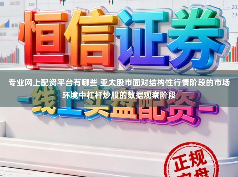 专业网上配资平台有哪些 亚太股市面对结构性行情阶段的市场环境中杠杆炒股的数据观察阶段