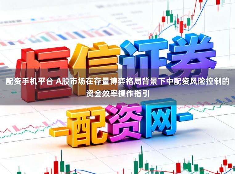 配资手机平台 A股市场在存量博弈格局背景下中配资风险控制的资金效率操作指引