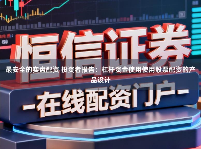 最安全的实盘配资 投资者报告：杠杆资金使用使用股票配资的产品设计