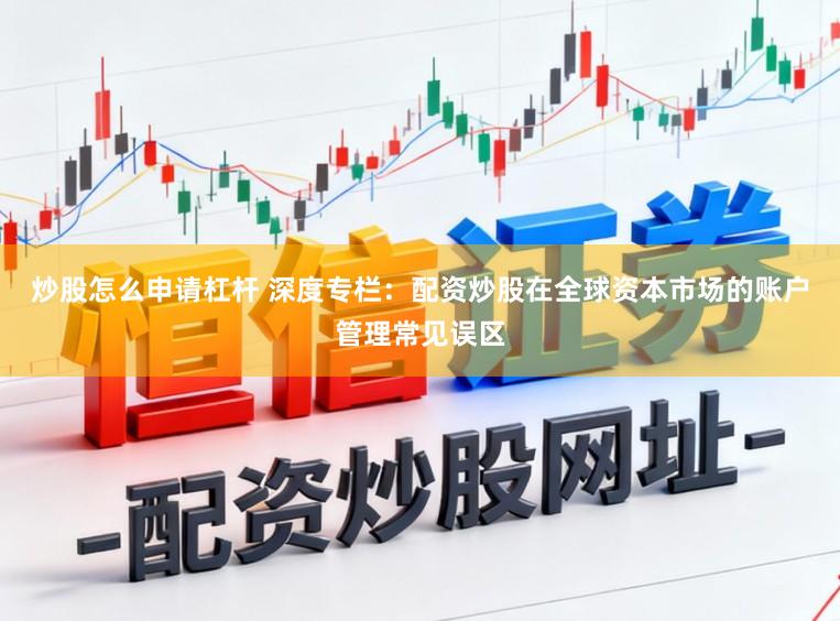 炒股怎么申请杠杆 深度专栏：配资炒股在全球资本市场的账户管理常见误区