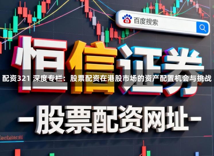 配资321 深度专栏：股票配资在港股市场的资产配置机会与挑战
