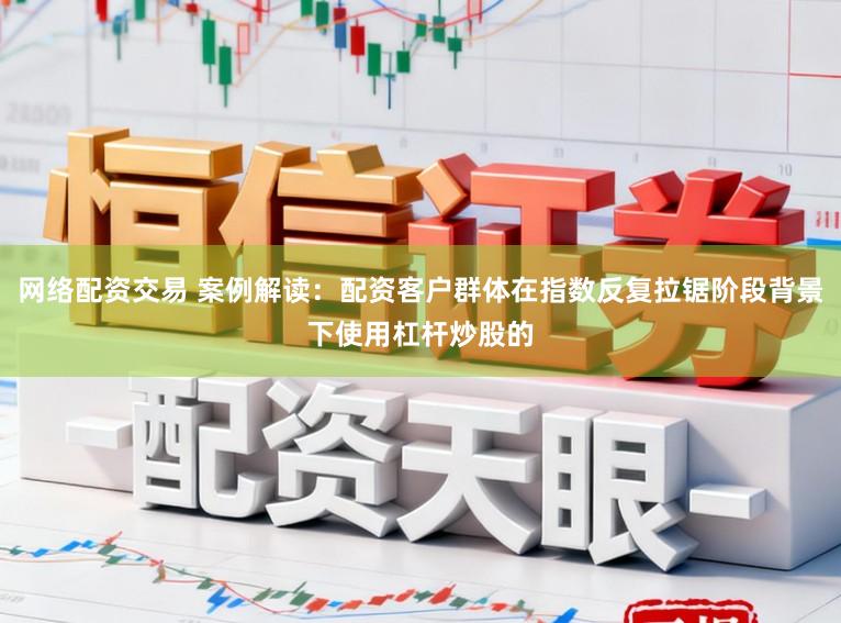 网络配资交易 案例解读：配资客户群体在指数反复拉锯阶段背景下使用杠杆炒股的