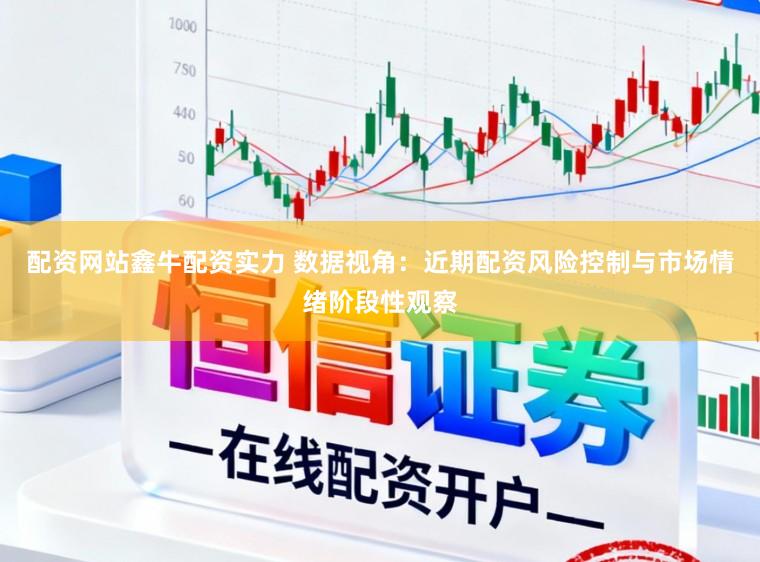 配资网站鑫牛配资实力 数据视角：近期配资风险控制与市场情绪阶段性观察