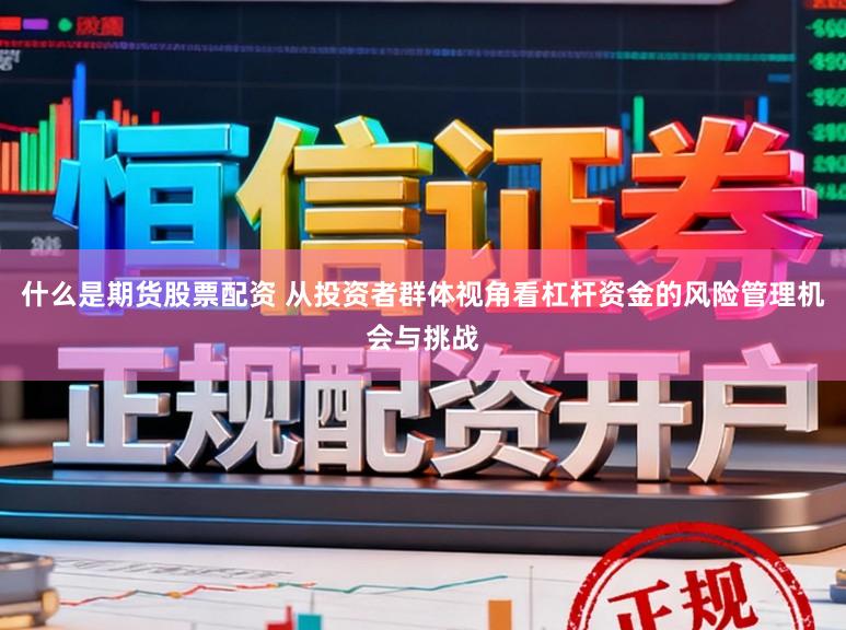 什么是期货股票配资 从投资者群体视角看杠杆资金的风险管理机会与挑战