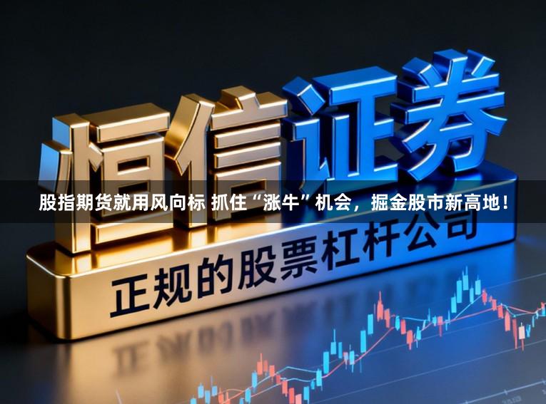 股指期货就用风向标 抓住“涨牛”机会，掘金股市新高地！
