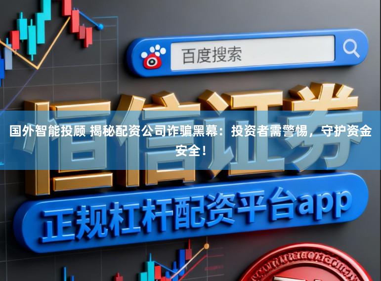 国外智能投顾 揭秘配资公司诈骗黑幕：投资者需警惕，守护资金安全！