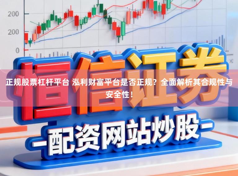 正规股票杠杆平台 泓利财富平台是否正规？全面解析其合规性与安全性！