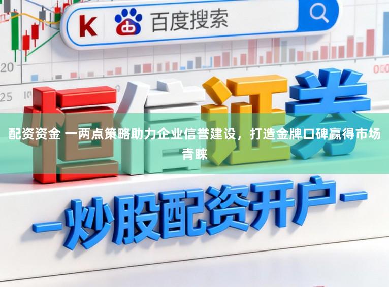配资资金 一两点策略助力企业信誉建设，打造金牌口碑赢得市场青睐