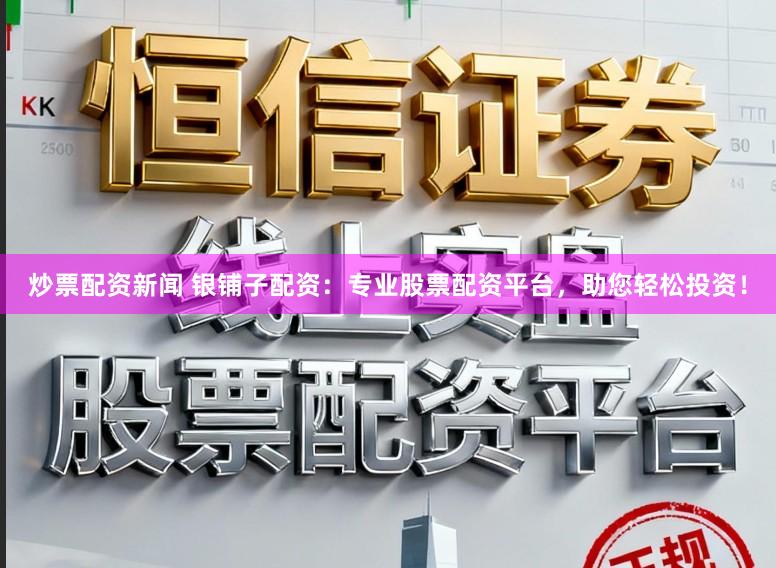 炒票配资新闻 银铺子配资：专业股票配资平台，助您轻松投资！