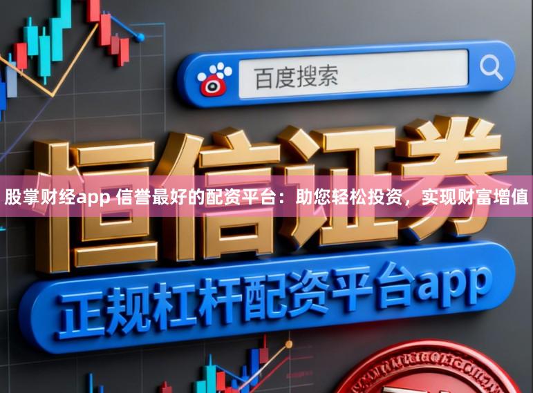 股掌财经app 信誉最好的配资平台：助您轻松投资，实现财富增值