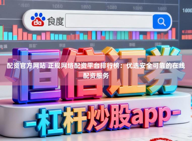 配资官方网站 正规网络配资平台排行榜：优选安全可靠的在线配资服务