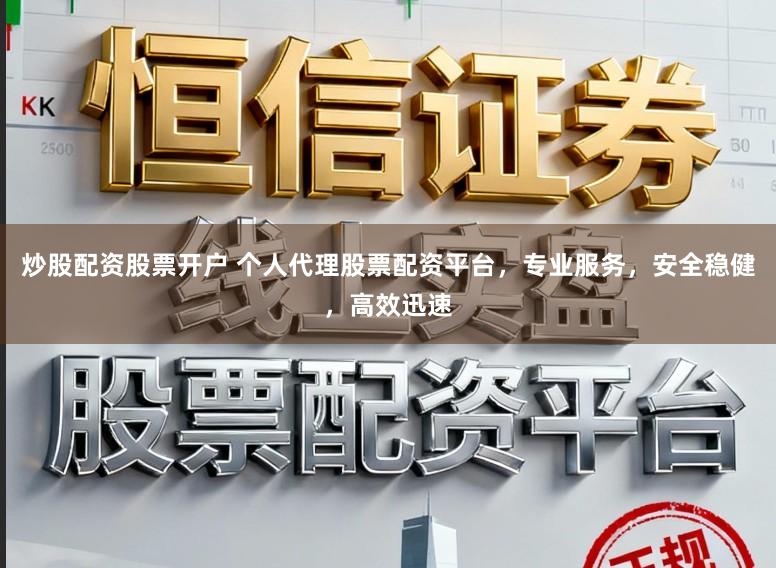 炒股配资股票开户 个人代理股票配资平台，专业服务，安全稳健，高效迅速