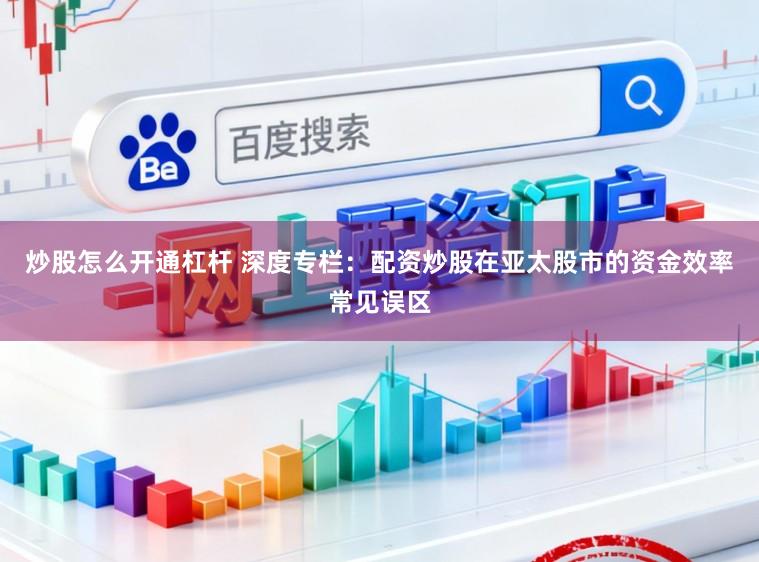 炒股怎么开通杠杆 深度专栏：配资炒股在亚太股市的资金效率常见误区